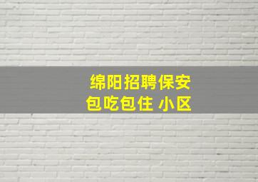 绵阳招聘保安包吃包住 小区